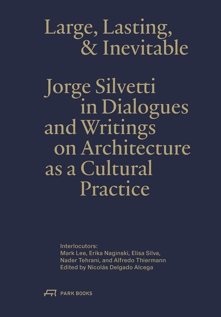 Large, Lasting and Inevitable: Jorge Silvetti in Dialogues and Writings on Architecture as a Cultura