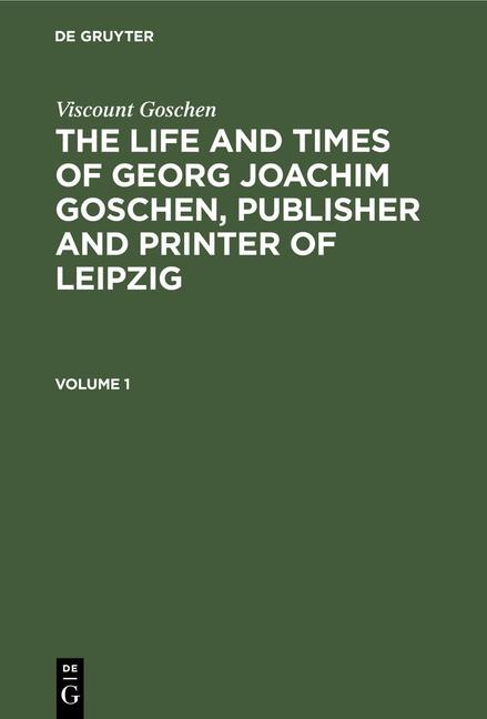 Viscount Goschen: The Life and Times of Georg Joachim Goschen, Publisher and Printer of Leipzig. Vol
