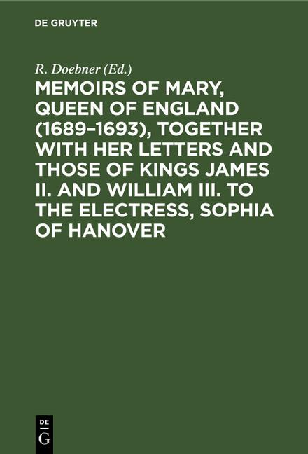 Memoirs of Mary, Queen of England (1689-1693), Together with Her Letters and Those of Kings James II
