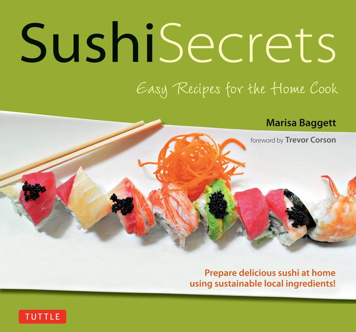 Sushi Secrets: Easy Recipes for the Home Cook. Prepare Delicious Sushi at Home Using Sustainable Loc