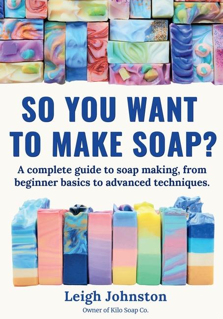 So you want to make soap?: A complete guide to soap making, from beginner basics to advanced techniq