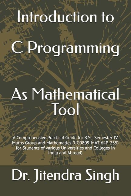 Introduction to C Programming: As Mathematical Tool: A Comprehensive Practical Guide for B.Sc. Semes