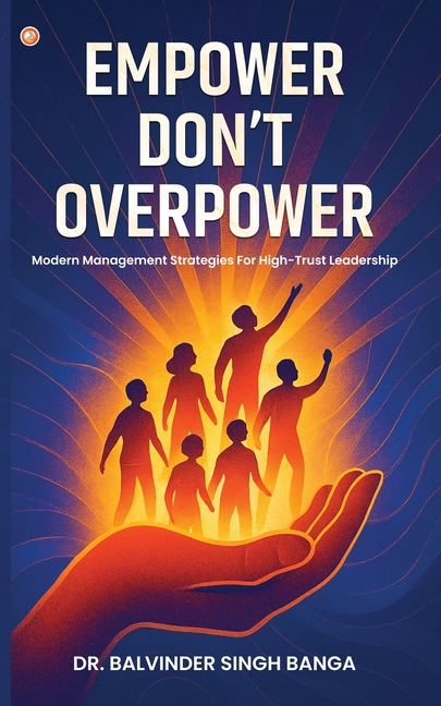 Empower, Don't Overpower: Modern Management Strategies For High-trust Leadership
