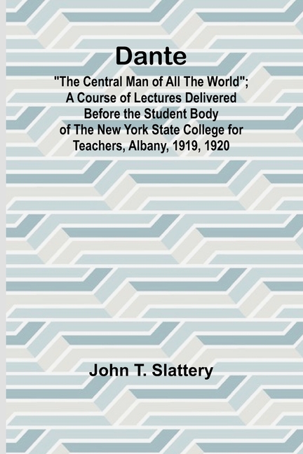 Dante: "The Central Man Of All The World"; A Course Of Lectures Delivered Before The Student Body Of