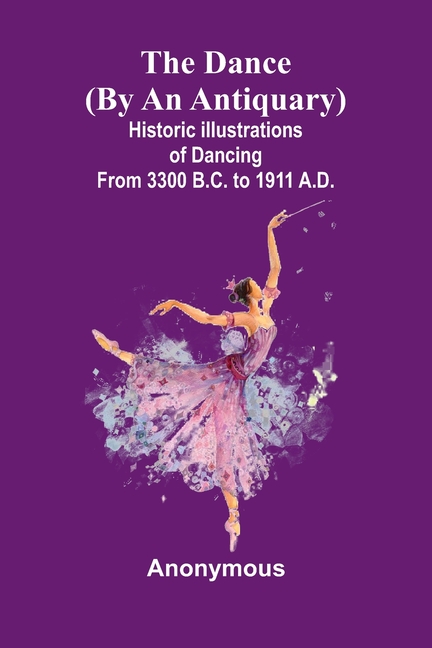 Dance (By An Antiquary); Historic Illustrations Of Dancing From 3300 B.C. To 1911 A.D.