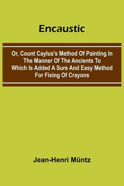 Encaustic: Or, Count Caylus'S Method Of Painting In The Manner Of The Ancients To Which Is Added A S