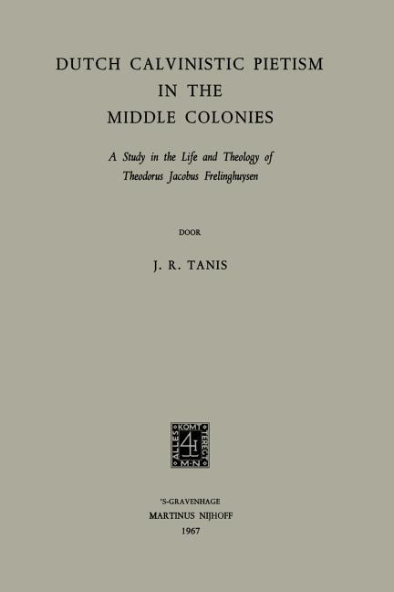 Dutch Calvinistic Pietism in the Middle Colonies: A Study in the Life and Theology of Theodorus Jaco