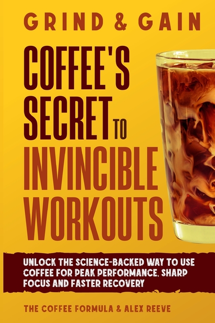 Grind & Gain: Unlock the science-backed way to use coffee for peak performance, sharp focus and fast