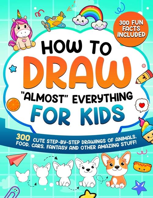 How to Draw "Almost" Everything for Kids: 300 Cute Step-By-Step Drawings of Animals, Food, Cars, Fan