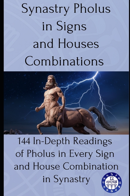Synastry Pholus in Signs and Houses Combinations: 144 In-Depth Readings of Pholus in Every Sign and 