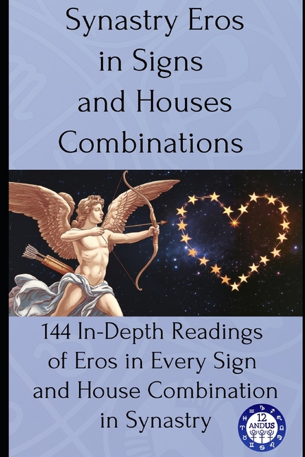 Synastry Eros in Signs and Houses Combinations: 144 In-Depth Readings of Eros in Every Sign and Hous