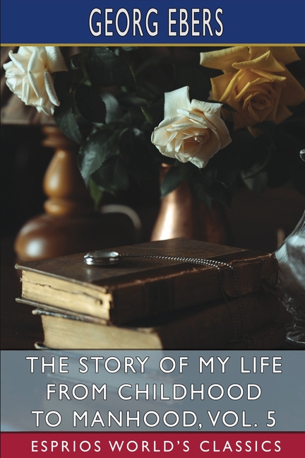 Story of My Life from Childhood to Manhood, Vol. 5 (Esprios Classics): The Autobiography of Georg Eb