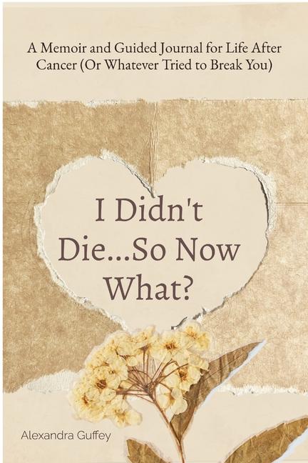 I Didn't Die...So Now What?: A Memoir and Guided Journal for Life After Cancer (Or Whatever Tried to
