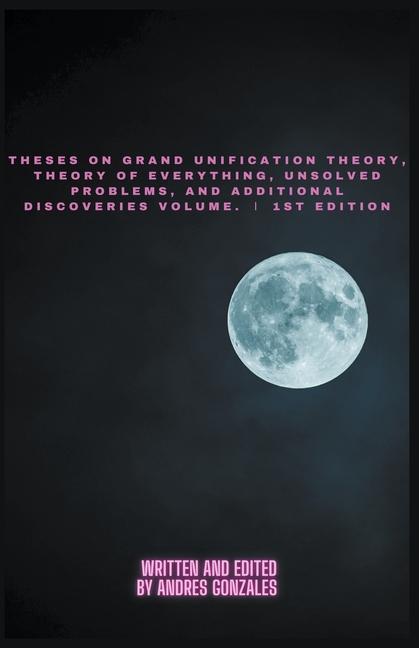 Theses on Grand Unification Theory, Theory of Everything, Unsolved Problems, and Additional Discover