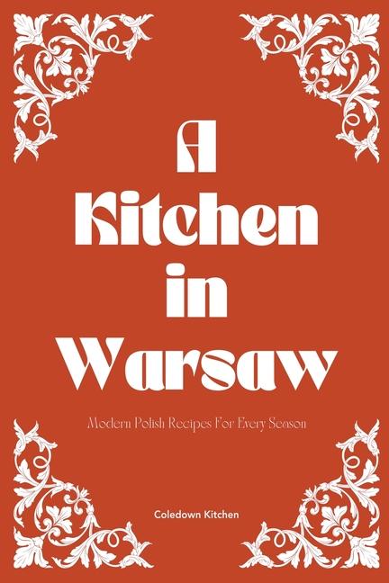 Kitchen in Warsaw: Modern Polish Recipes For Every Season