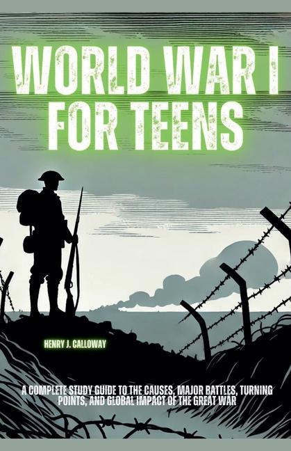 World War I for Teens: A Complete Study Guide to the Causes, Major Battles, Turning Points, and Glob