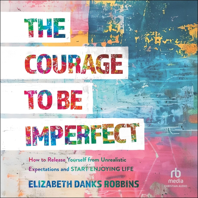 Courage to Be Imperfect: How to Release Yourself from Unrealistic Expectations and Start Enjoying Li