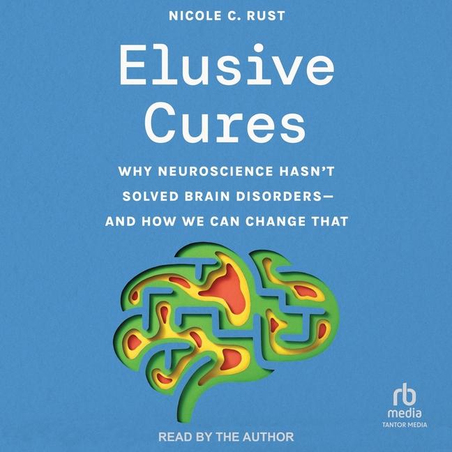 Elusive Cures: Why Neuroscience Hasn't Solved Brain Disorders--And How We Can Change That