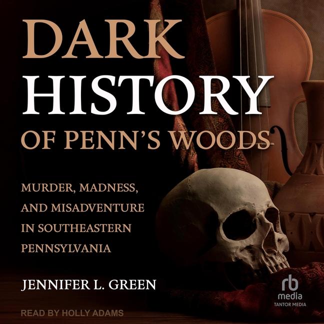 Dark History of Penn's Woods: Murder, Madness, and Misadventure in Southeastern Pennsylvania