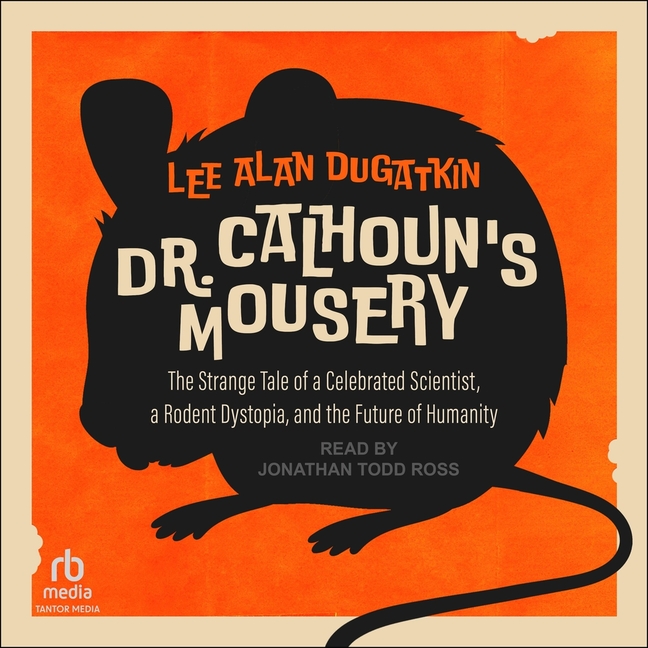 Dr. Calhoun's Mousery: The Strange Tale of a Celebrated Scientist, a Rodent Dystopia, and the Future