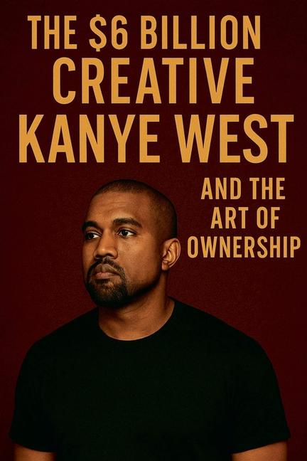 $6 Billion Creative: Kanye West and The Art of Ownership