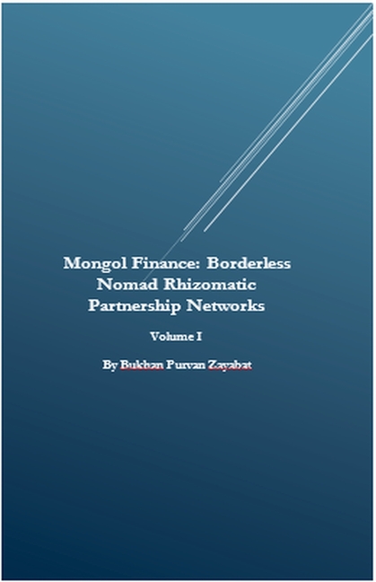 Mongol Finance: Borderless Nomad Rhizomatic Partnership Networks Volume I