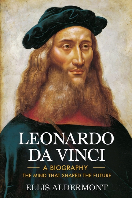 Leonardo Da Vinci, A Biography: The Mind That Shaped the Future