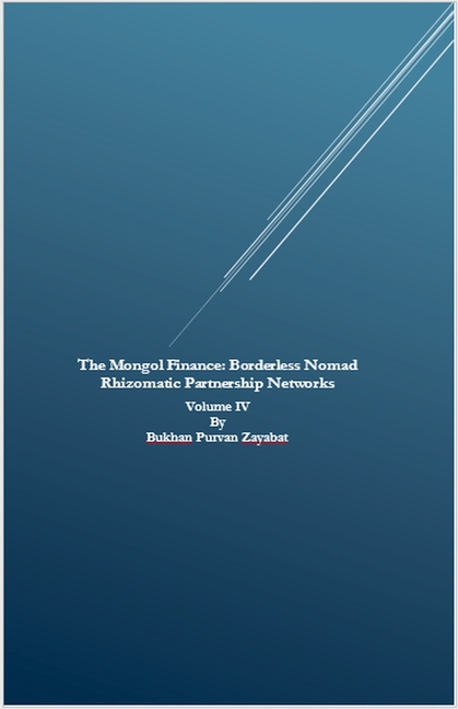 The Mongol Finance: Borderless Nomad Rhizomatic Partnership Networks Volume IV