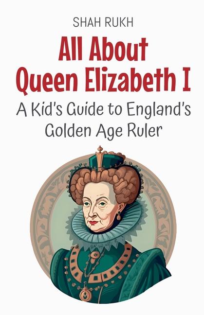 All About Queen Elizabeth I: A Kid's Guide to England's Golden Age Ruler
