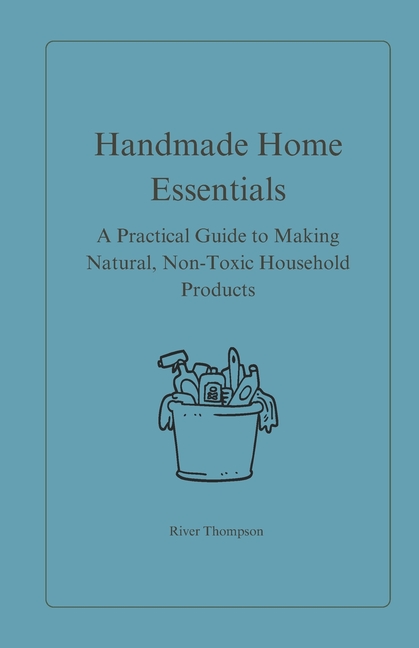Handmade Home Essentials: A Practical Guide to Making Natural, Non-Toxic Household Products