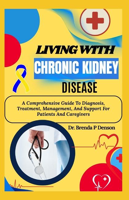 Living With Chronic Kidney Disease: A Comprehensive Guide To Diagnosis, Treatment, Management, And S