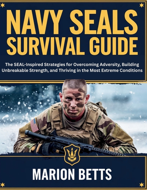 Navy SEALs Survival Guide: The SEAL-Inspired Strategies for Overcoming Adversity, Building Unbreakab