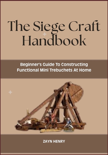 Siege Craft Handbook: Beginner's Guide To Constructing Functional Mini Trebuchets At Home