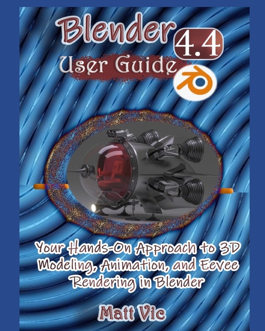Blender 4.4 User Guide: Your Hands-On Approach to 3D Modeling, Animation, and Eevee Rendering in Ble
