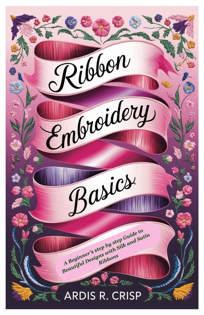 Ribbon Embroidery Basics: A Beginner's step by step Guide to Beautiful Designs with Silk and Satin R