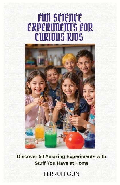 Fun Science Experiments for Curious Kids: Discover 50 Amazing Experiments with Stuff You Have at Hom