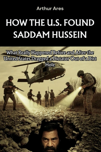 How the U.S. Found Saddam Hussein: What Really Happened Before and After the United States Dragged a