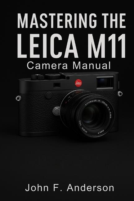 Mastering Leica M11 Camera Manual: A Step-by-Step User Guide to Confident Shooting, Creative Focus, 