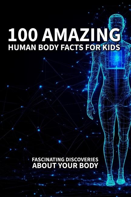 100 Amazing Human Body Facts for Kids: Fascinating Discoveries About Your Body: Fun and Educational 