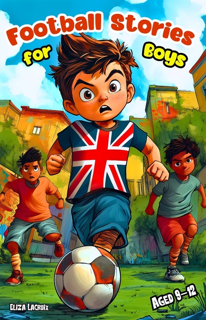 Football Stories for Boys Aged 9-12: Inspiring Adventures for Kids about Friendship, Courage, Teamwo