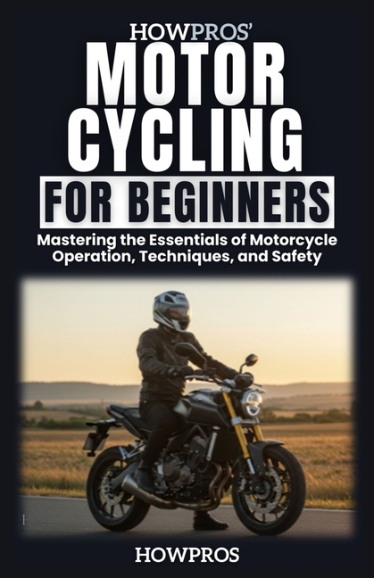 HowPros' Motorcycling for Beginners: Mastering the Essentials of Motorcycle Operation, Techniques, a