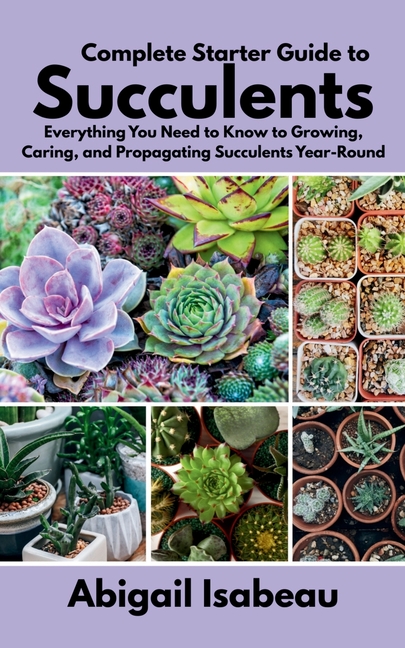 Complete Starter Guide to Succulents: Everything You Need to Know to Growing, Caring, and Propagatin