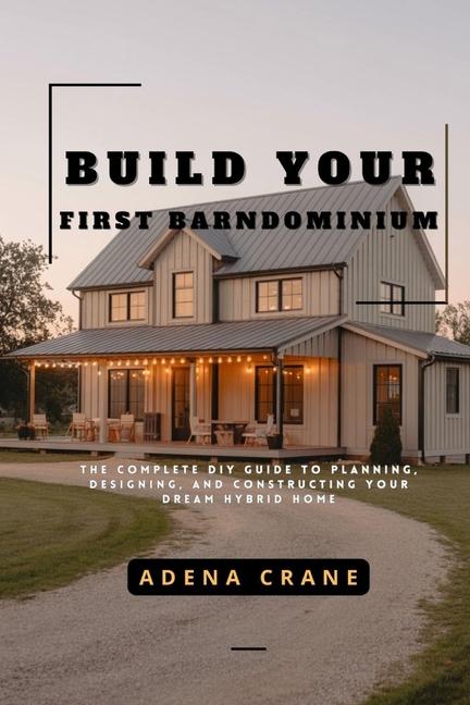 Build Your First Barndominium: The Complete DIY Guide to Planning, Designing, and Constructing Your 