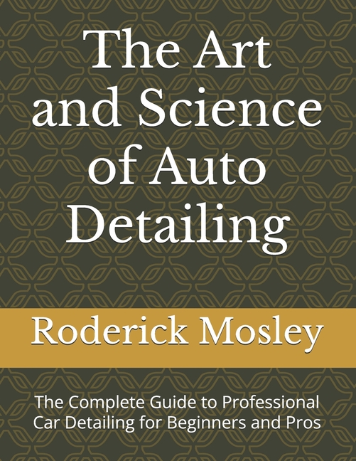 Art and Science of Auto Detailing: The Complete Guide to Professional Car Detailing for Beginners an