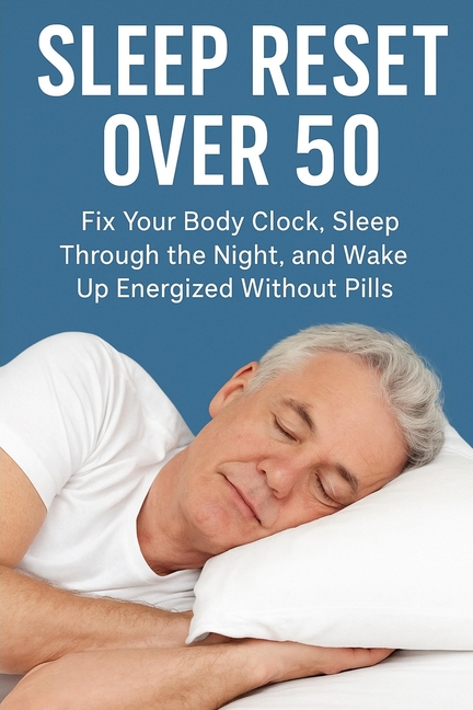 Sleep Reset Over 50: Fix Your Body Clock, Sleep Through the Night, and Wake Up Energized Without Pil