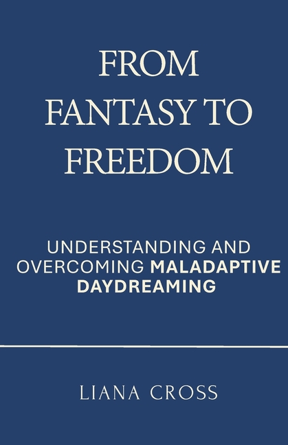 From Fantasy to Freedom: Understanding and Overcoming Maladaptive Daydreaming: A Science-Based Guide