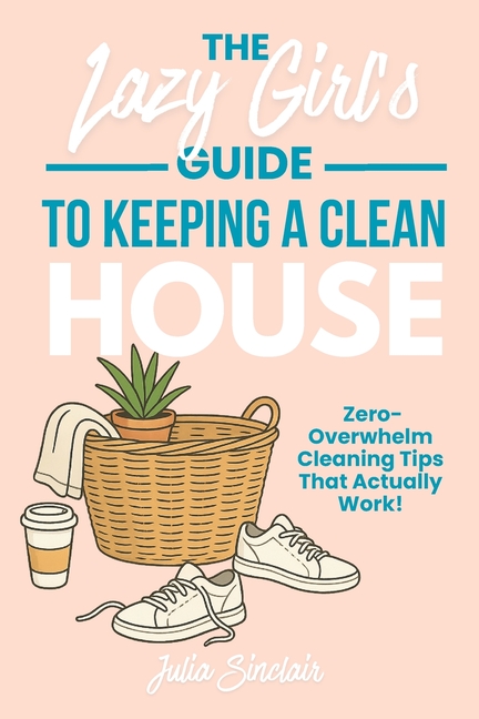 Lazy Girl's Guide to Keeping A Clean House: Zero-Overwhelm Cleaning Tips That Actually Work