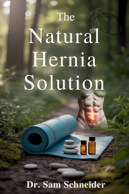 Natural Hernia Solution: A Safe, Proven, and Holistic Program to Reverse Inguinal Hernia Without Sur