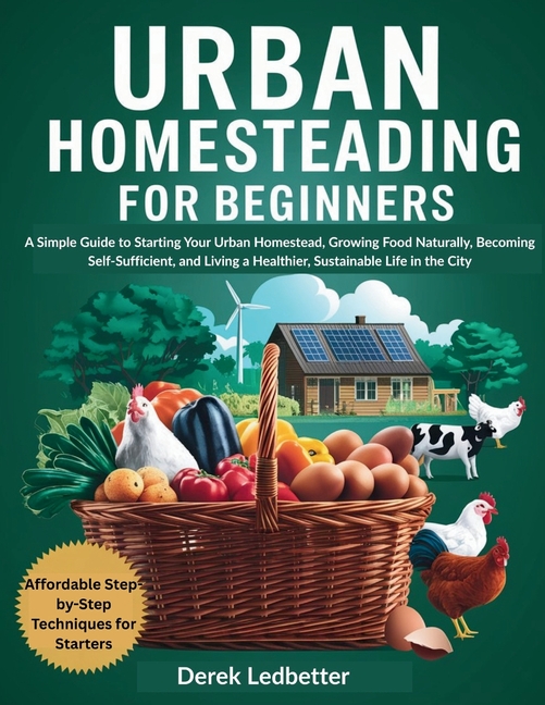 Urban Homesteading for Beginners: A Simple Guide to Starting Your Urban Homestead, Growing Food Natu