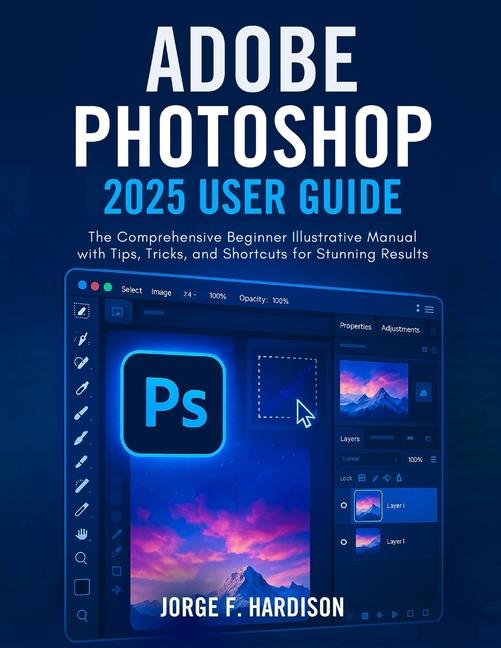 Adobe Photoshop 2025 User Guide: The Comprehensive Beginner Illustrative Manual with Tips, Tricks, a